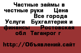 Частные займы в честные руки!  › Цена ­ 2 000 000 - Все города Услуги » Бухгалтерия и финансы   . Ростовская обл.,Таганрог г.